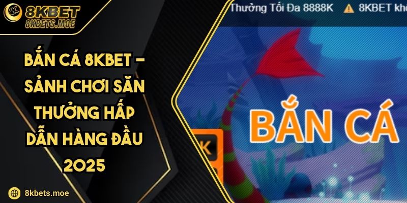 Bắn Cá 8KBET - Sảnh Chơi Săn Thưởng Hấp Dẫn Hàng Đầu 2025
